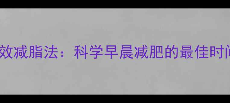 图片 晨间30分钟高效减脂法：科学早晨减肥的最佳时间及实操指南1