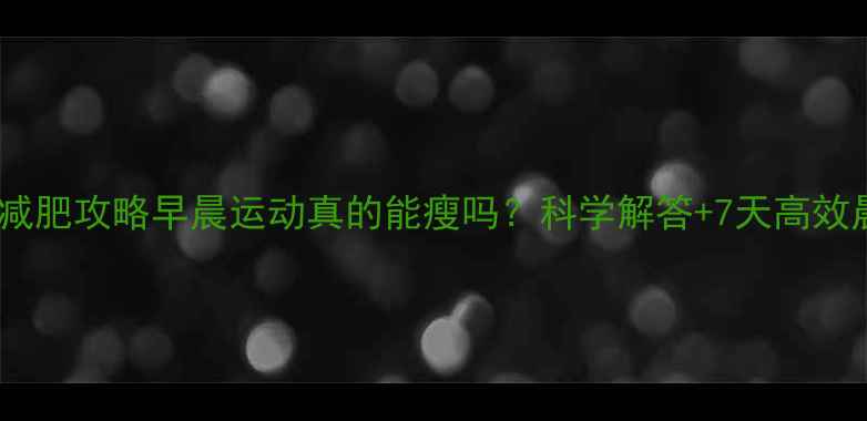 图片 晨间运动减肥攻略早晨运动真的能瘦吗？科学解答+7天高效晨练计划1