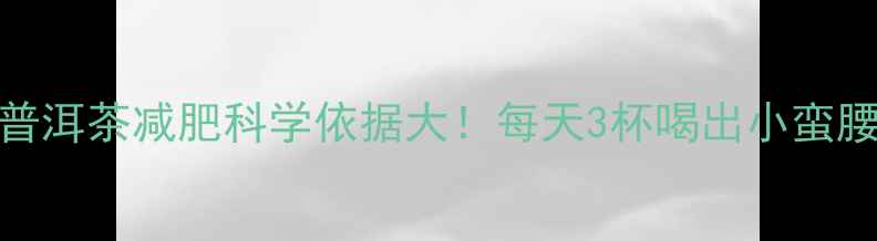图片 普洱茶减肥科学依据大！每天3杯喝出小蛮腰