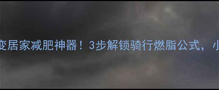 图片 普通自行车秒变居家减肥神器！3步解锁骑行燃脂公式，小蛮腰轻松养成