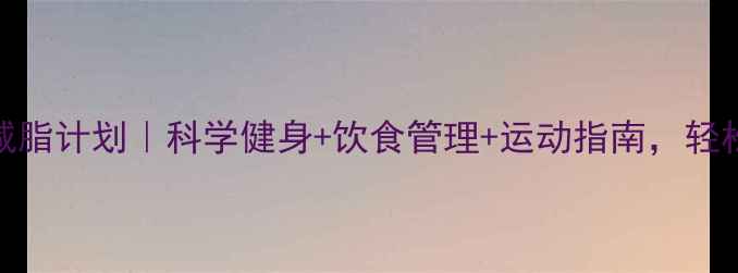 图片 暑假30天高效减脂计划｜科学健身+饮食管理+运动指南，轻松塑形甩肉20斤