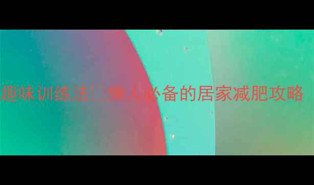 图片 暴汗燃脂！肌肉耐力趣味训练法🔥懒人必备的居家减肥攻略（附21天跟练计划）1