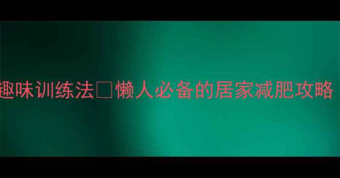 图片 暴汗燃脂！肌肉耐力趣味训练法🔥懒人必备的居家减肥攻略（附21天跟练计划）2