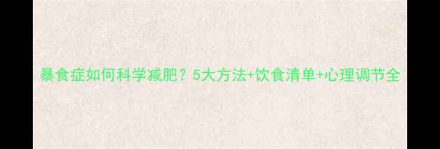 图片 暴食症如何科学减肥？5大方法+饮食清单+心理调节全