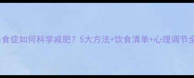 图片 暴食症如何科学减肥？5大方法+饮食清单+心理调节全1
