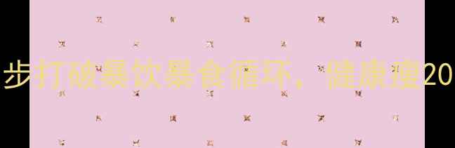 图片 暴食症如何科学减重？3步打破暴饮暴食循环，健康瘦20斤（附饮食管理方案）2