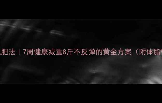 图片 更安全科学减肥法｜7周健康减重8斤不反弹的黄金方案（附体脂管理全攻略）