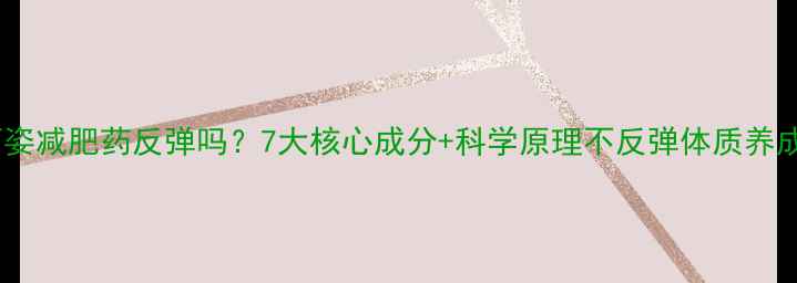 图片 曼丙姿减肥药反弹吗？7大核心成分+科学原理不反弹体质养成法1