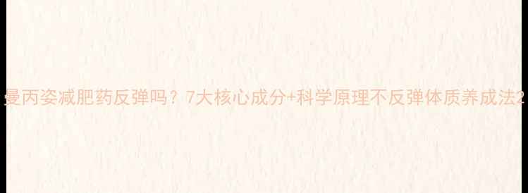 图片 曼丙姿减肥药反弹吗？7大核心成分+科学原理不反弹体质养成法2