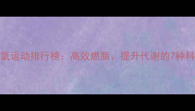 图片 最佳有氧运动排行榜：高效燃脂、提升代谢的7种科学方案