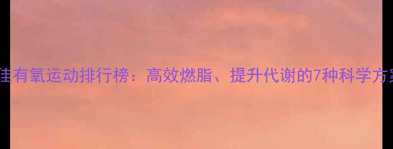 图片 最佳有氧运动排行榜：高效燃脂、提升代谢的7种科学方案1