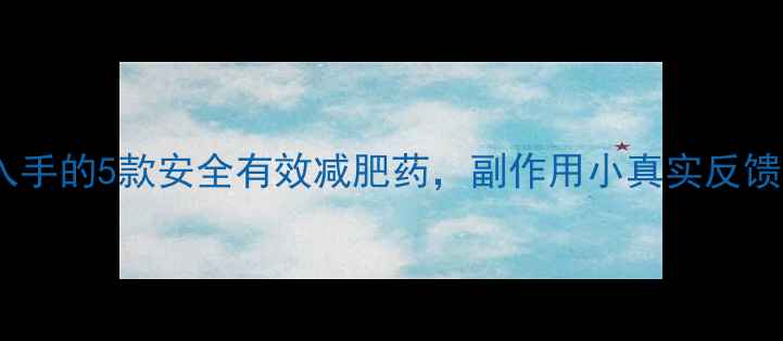 图片 最值得入手的5款安全有效减肥药，副作用小真实反馈来了！1