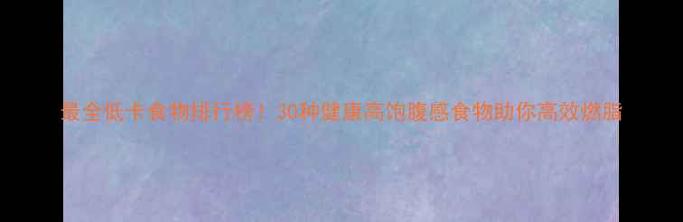 图片 最全低卡食物排行榜！30种健康高饱腹感食物助你高效燃脂