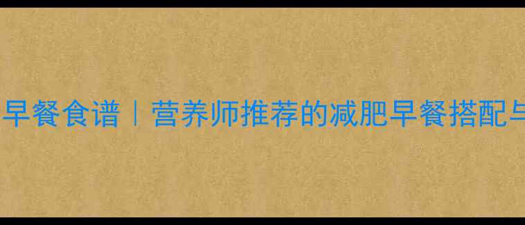 图片 最全低卡高蛋白早餐食谱｜营养师推荐的减肥早餐搭配与热量控制指南1
