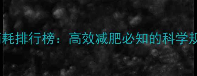 图片 最全健身运动热量消耗排行榜：高效减肥必知的科学规划与最佳训练方案1