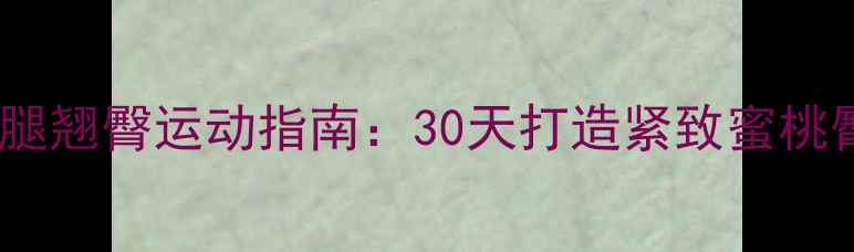 图片 最全减肥瘦腿翘臀运动指南：30天打造紧致蜜桃臀+纤细美腿