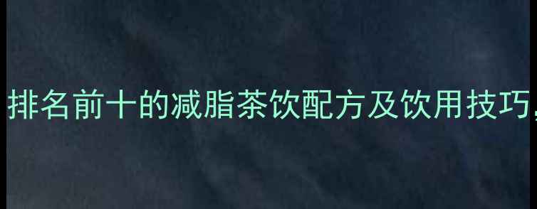 图片 最全减肥茶推荐：排名前十的减脂茶饮配方及饮用技巧，喝出健康小蛮腰