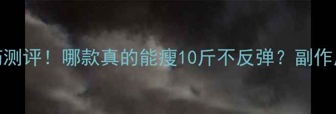 图片 最全减肥药测评！哪款真的能瘦10斤不反弹？副作用全公开🔥