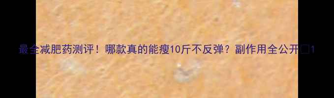 图片 最全减肥药测评！哪款真的能瘦10斤不反弹？副作用全公开🔥1