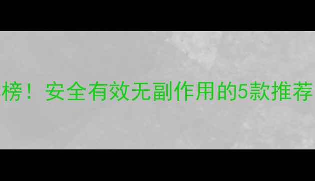 图片 最全减肥药红黑榜！安全有效无副作用的5款推荐（附避坑指南）