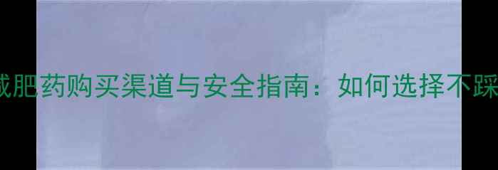 图片 最全减肥药购买渠道与安全指南：如何选择不踩雷？1