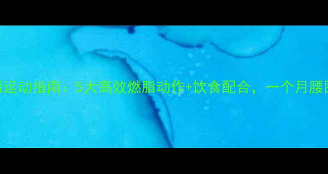 图片 最全减脂运动指南：5大高效燃脂动作+饮食配合，一个月腰围减10cm