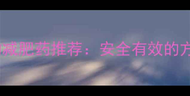 图片 最全副作用小的减肥药推荐：安全有效的方法与注意事项2