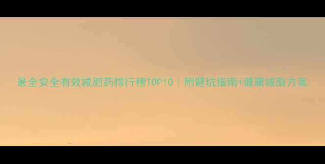 图片 最全安全有效减肥药排行榜TOP10｜附避坑指南+健康减脂方案