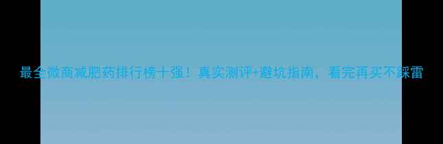 图片 最全微商减肥药排行榜十强！真实测评+避坑指南，看完再买不踩雷