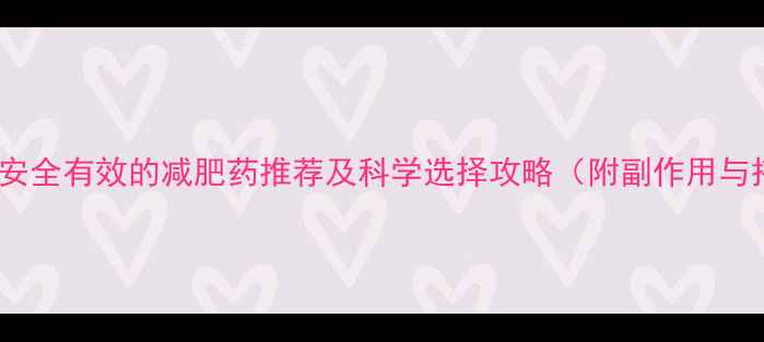 图片 最全指南：安全有效的减肥药推荐及科学选择攻略（附副作用与搭配方案）2