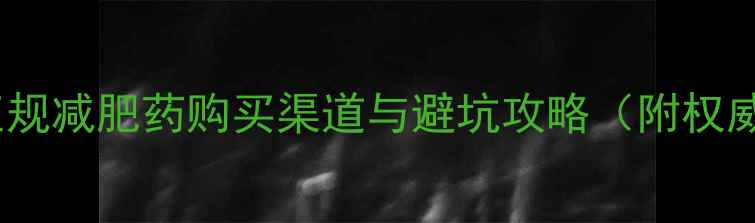 图片 最全指南：正规减肥药购买渠道与避坑攻略（附权威平台推荐）2