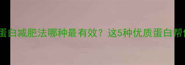 图片 最全指南：高蛋白减肥法哪种最有效？这5种优质蛋白帮你瘦出马甲线1