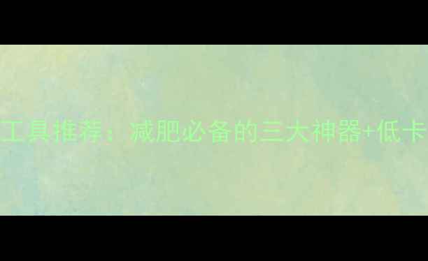 图片 最全热量查询工具推荐：减肥必备的三大神器+低卡食谱搭配指南
