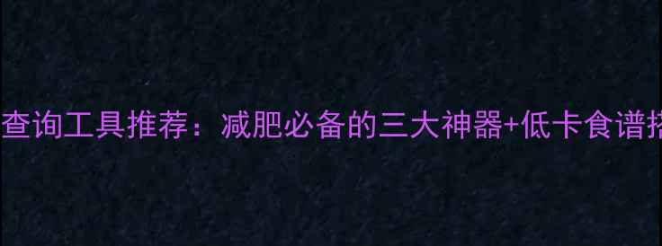 图片 最全热量查询工具推荐：减肥必备的三大神器+低卡食谱搭配指南1