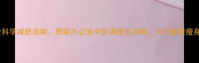 图片 最全科学减肥指南：居家办公室中医调理全攻略，30天健康瘦身法1