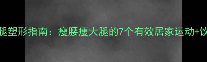 图片 最全腰腿塑形指南：瘦腰瘦大腿的7个有效居家运动+饮食方案