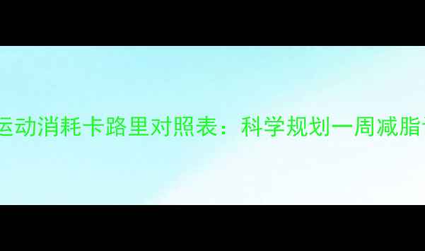 图片 最全运动消耗卡路里对照表：科学规划一周减脂计划2