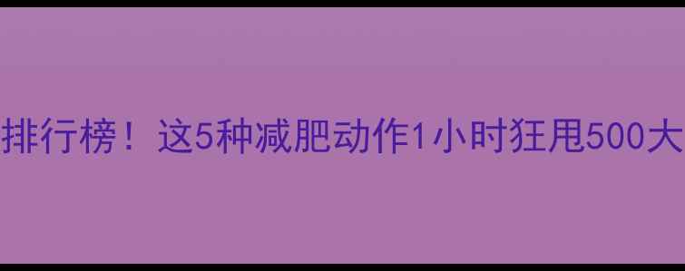 图片 最全运动热量消耗排行榜！这5种减肥动作1小时狂甩500大卡，你练对了吗？