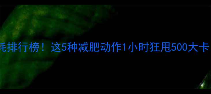 图片 最全运动热量消耗排行榜！这5种减肥动作1小时狂甩500大卡，你练对了吗？1