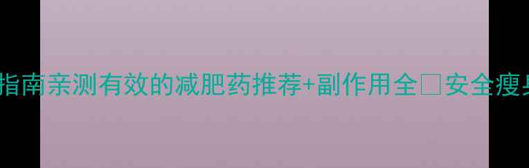 图片 最全避坑指南亲测有效的减肥药推荐+副作用全🔥安全瘦身必看！2