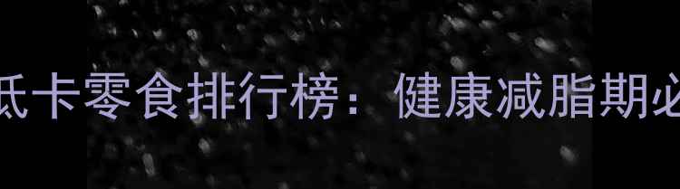 图片 最受欢迎的10款低卡零食排行榜：健康减脂期必备热量控制清单
