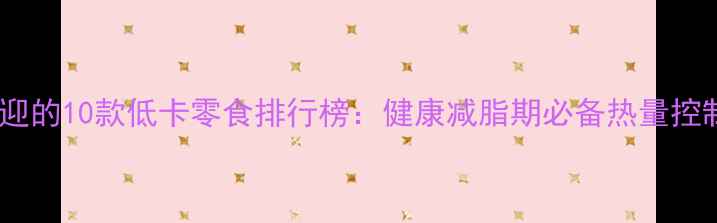 图片 最受欢迎的10款低卡零食排行榜：健康减脂期必备热量控制清单2