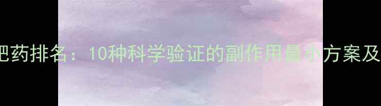 图片 最安全减肥药排名：10种科学验证的副作用最小方案及选择指南2