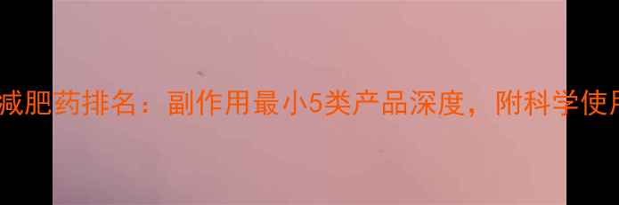 图片 最安全减肥药排名：副作用最小5类产品深度，附科学使用指南2