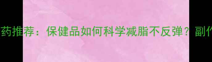 图片 最安全减肥药推荐：保健品如何科学减脂不反弹？副作用小吗？1