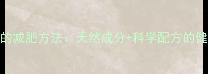 图片 最安全有效的减肥方法：天然成分+科学配方的健康减脂指南