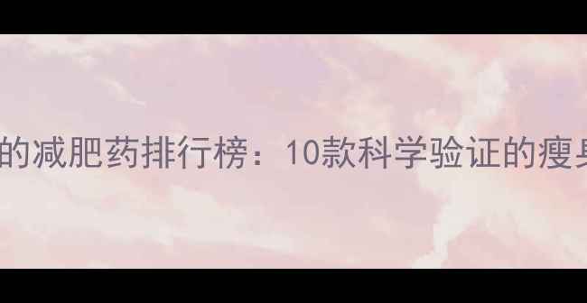 图片 最安全有效的减肥药排行榜：10款科学验证的瘦身方案推荐1