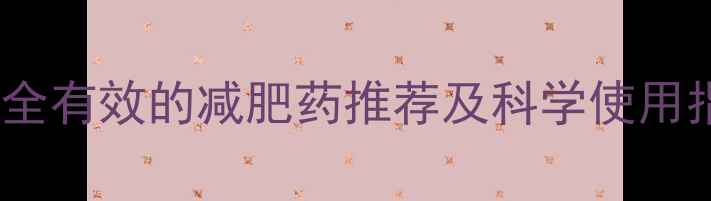 图片 最安全有效的减肥药推荐及科学使用指南2