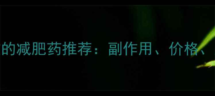 图片 最安全有效的减肥药推荐：副作用、价格、服用指南全