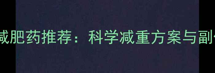 图片 最安全有效的减肥药推荐：科学减重方案与副作用规避指南2